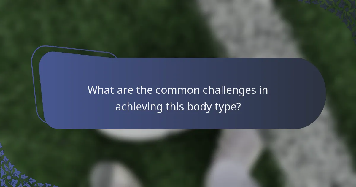 What are the common challenges in achieving this body type?